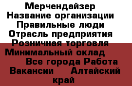 Мерчендайзер › Название организации ­ Правильные люди › Отрасль предприятия ­ Розничная торговля › Минимальный оклад ­ 26 000 - Все города Работа » Вакансии   . Алтайский край